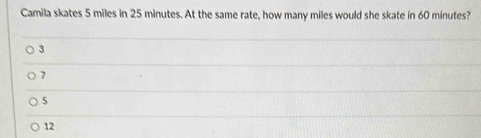 Camila skates 5 miles in 25 minutes. At the same rate, how many miles would she skate in 60 minutes?
3
7
5
12