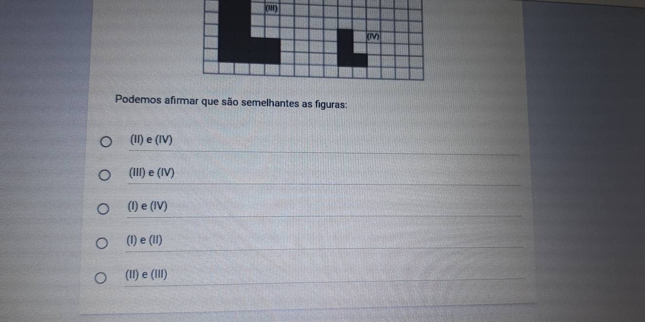 Podemos afirmar que são semelhantes as figuras:
(II)e(IV)
(III)e(IV)
(I)e(IV)
(1)e(11)
( 1)e(111)