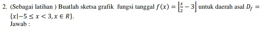 (Sebagai latihan ) Buatlah sketsa grafik fungsi tanggal f(x)=| x/2 -3| untuk daerah asal D_f=
 x|-5≤ x<3,x∈ R. 
Jawab :