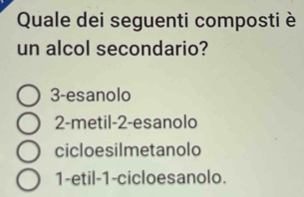 Quale dei seguenti composti è
un alcol secondario?
3 -esanolo
2 -metil -2 -esanolo
cicloesilmetanolo
1 -etil -1 -cicloesanolo.