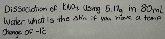 Dissociation of KNO_3 using 5. 17g in 80mL
water. What is the Delta H_n if you have a temp 
Change of -1°C