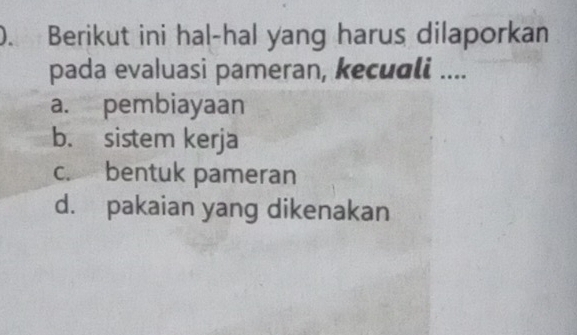 Berikut ini hal-hal yang harus dilaporkan
pada evaluasi pameran, kecuali ....
a. pembiayaan
b. sistem kerja
c. bentuk pameran
d. pakaian yang dikenakan