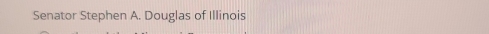 Senator Stephen A. Douglas of Illinois