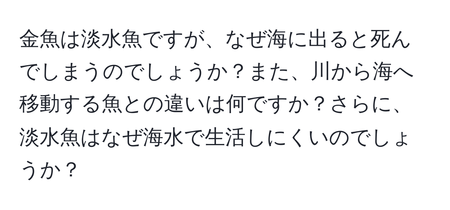 金魚は淡水魚ですが、なぜ海に出ると死んでしまうのでしょうか？また、川から海へ移動する魚との違いは何ですか？さらに、淡水魚はなぜ海水で生活しにくいのでしょうか？