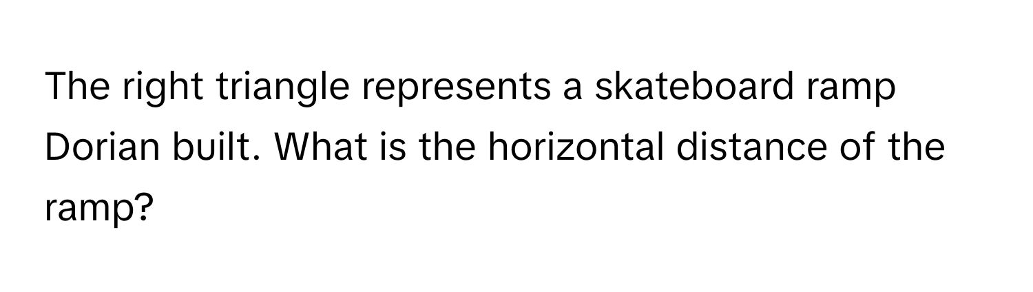 The right triangle represents a skateboard ramp Dorian built. What is the horizontal distance of the ramp?