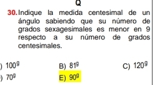 Indique la medida centesimal de un
ángulo sabiendo que su número de
grados sexagesimales es menor en 9
respecto a su número de grados
centesimales.
100^9 B) 81^9 C) 120^9
70^9 E) 90^9