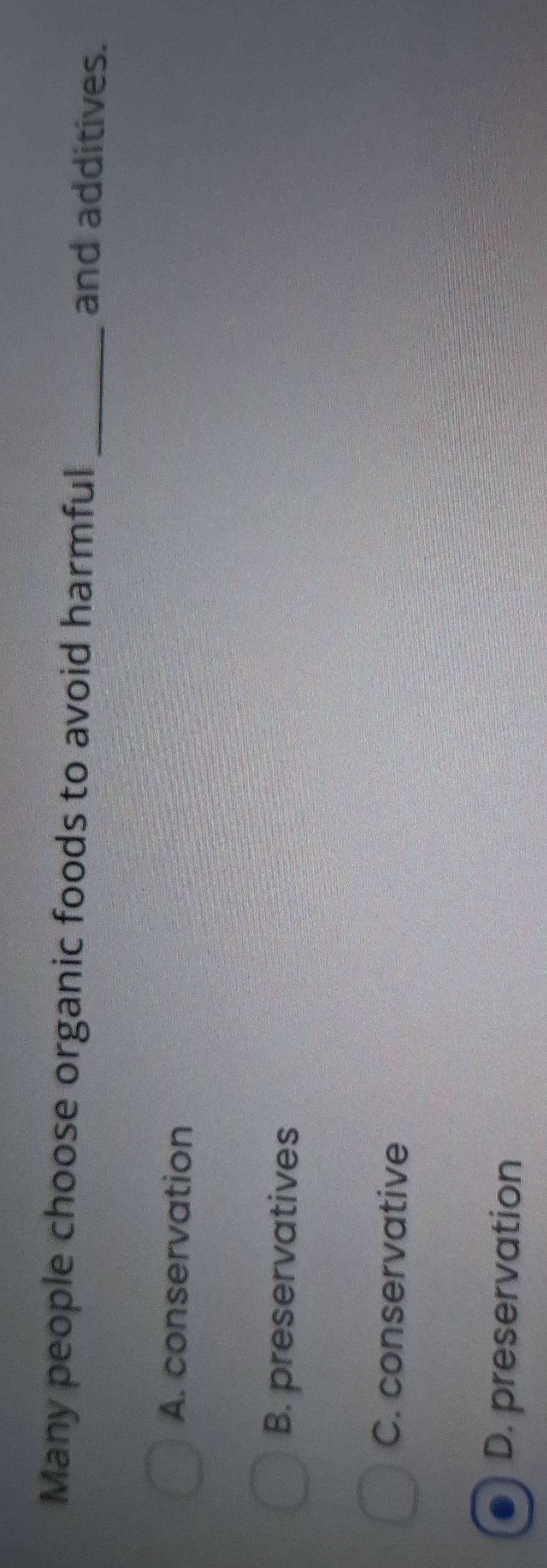 Many people choose organic foods to avoid harmful_ and additives.
A. conservation
B. preservatives
C. conservative
D. preservation