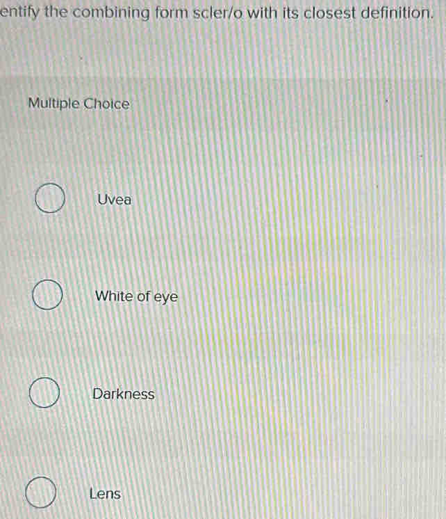entify the combining form scler/o with its closest definition.
Multiple Choice
Uvea
White of eye
Darkness
Lens