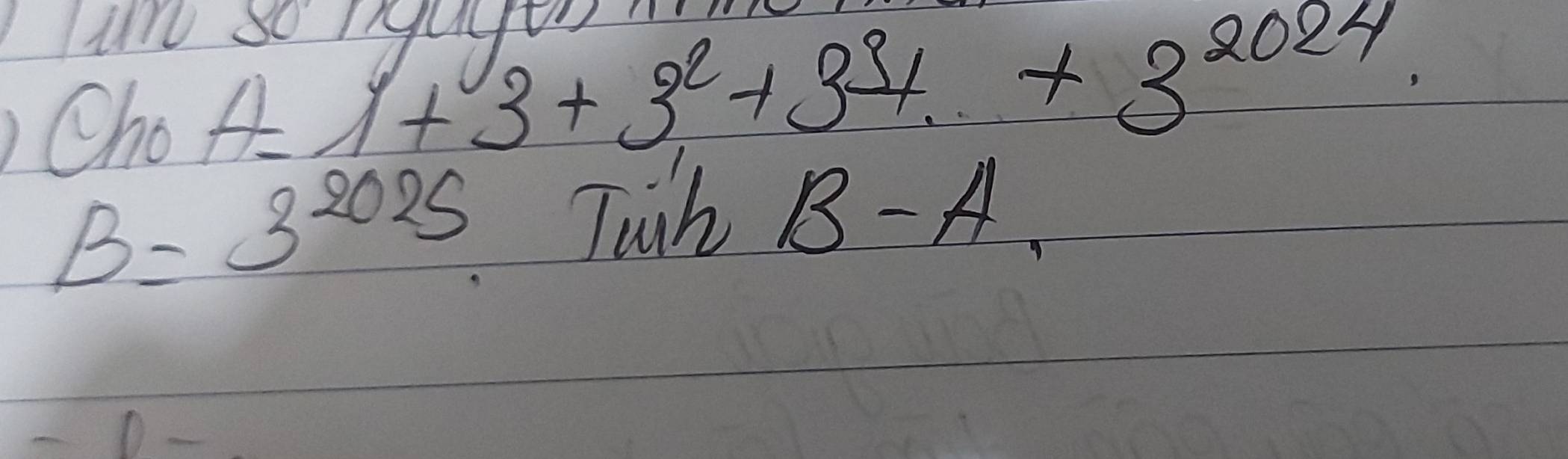 uU so Iquyt 
Cho A=1+3+3^2+3^(31)+3^(2024)
B=3^(2025) Juh B-A,