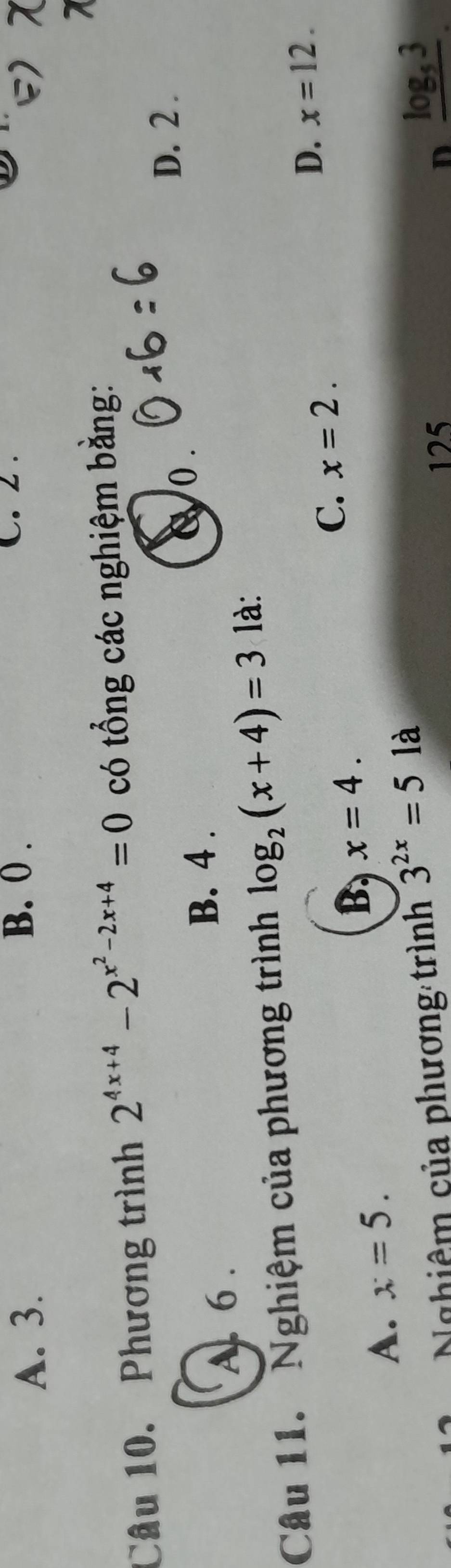 C. 2.
A. 3. B. 0. E)

Câu 10. Phương trình 2^(4x+4)-2^(x^2)-2x+4=0 có tổng các nghiệm bằng:
B. 4.
A. 6. 8 o .
D. 2.
Câu 11. Nghiệm của phương trình log _2(x+4)=3 là:
B x=4.
C. x=2.
D. x=12.
A. x=5. 
Nghiêm của phương trình 3^(2x)=5 là
125 D frac log _53