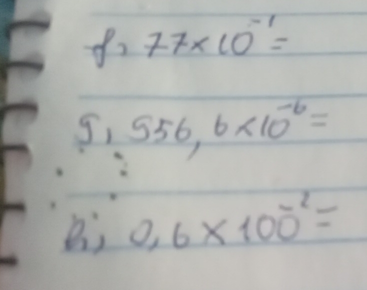 77* 10^(-1)=
5, 556,6* 10^(-6)=
B; 0.6* 100^(-2)=