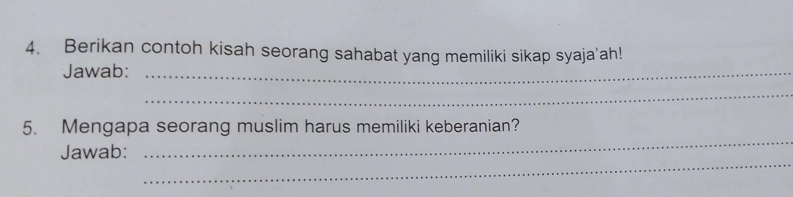 Berikan contoh kisah seorang sahabat yang memiliki sikap syaja'ah! 
Jawab:_ 
_ 
_ 
5. Mengapa seorang muslim harus memiliki keberanian? 
_ 
Jawab: