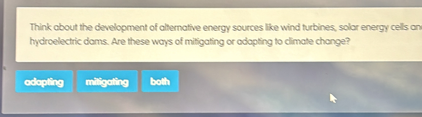 Think about the development of alternative energy sources like wind turbines, solar energy cells an
hydroelectric dams. Are these ways of mitigating or adapting to climate change?
adapting mitigating both