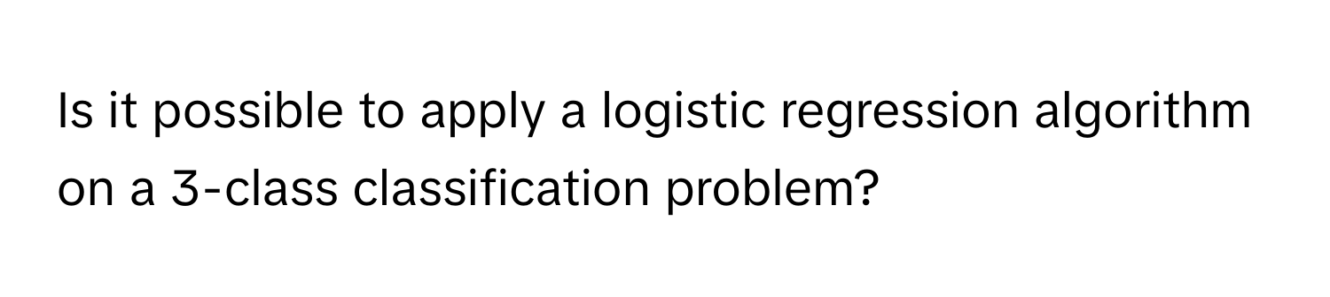 Is it possible to apply a logistic regression algorithm on a 3-class classification problem?