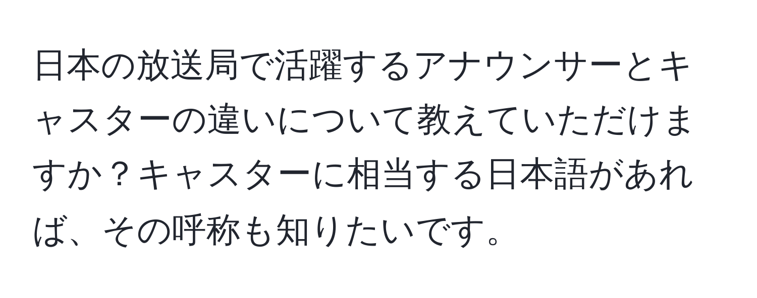 日本の放送局で活躍するアナウンサーとキャスターの違いについて教えていただけますか？キャスターに相当する日本語があれば、その呼称も知りたいです。