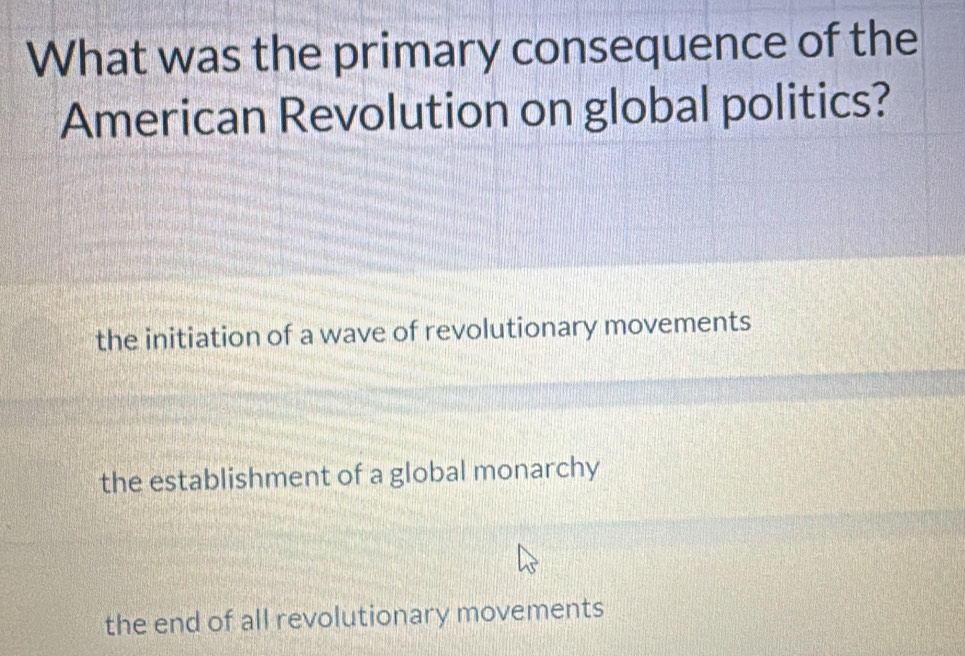 What was the primary consequence of the
American Revolution on global politics?
the initiation of a wave of revolutionary movements
the establishment of a global monarchy
the end of all revolutionary movements