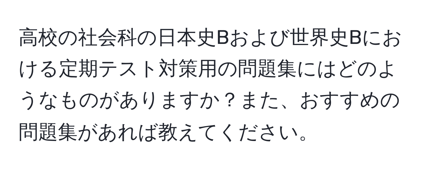 高校の社会科の日本史Bおよび世界史Bにおける定期テスト対策用の問題集にはどのようなものがありますか？また、おすすめの問題集があれば教えてください。