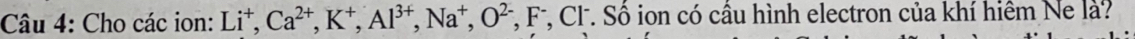 Cho các ion: Li^+, Ca^(2+), K^+, Al^(3+), Na^+, O^(2-), F^-, *, CF. Số ion có cầu hình electron của khí hiệm Ne là?