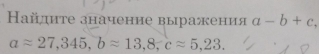 Ηайдиτе значение выражения a-b+c
aapprox 27,345, bapprox 13,8, capprox 5,23.