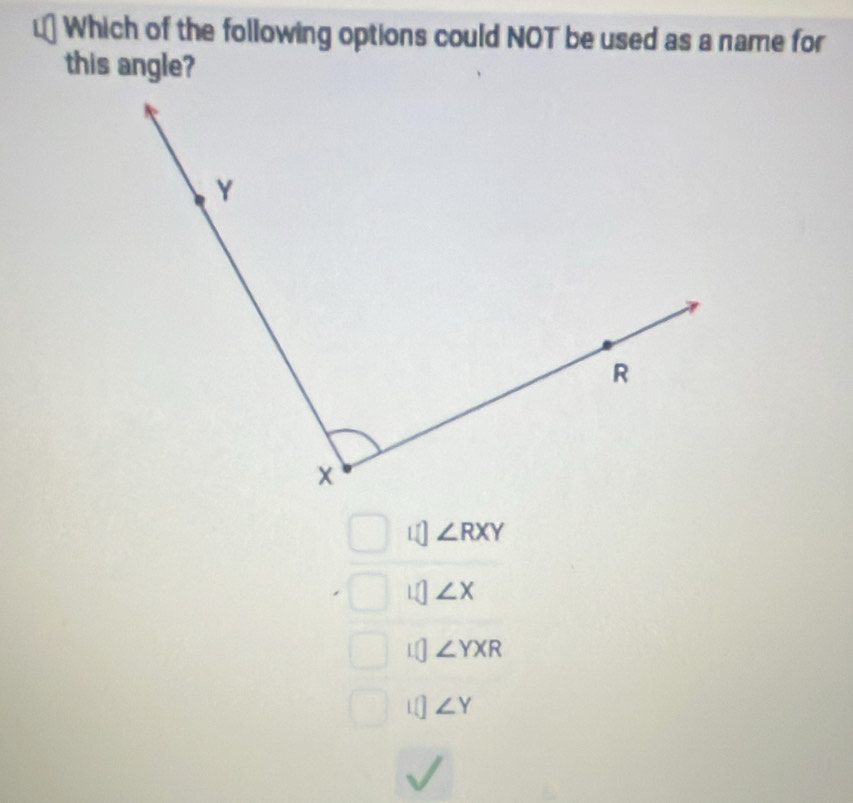 Which of the following options could NOT be used as a name for
this angle?
∠ RXY
∠ X
∠ YXR
∠ Y