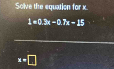 Solve the equation for x.
1=0.3x-0.7x-15
x=□