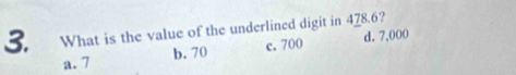 What is the value of the underlined digit in 478.6?
b. 70 c. 700 d. 7,000
a. 7