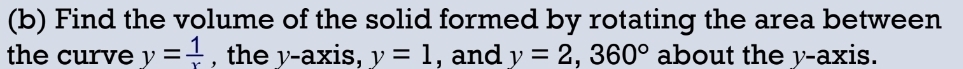 Find the volume of the solid formed by rotating the area between 
the curve y= 1/x  , the y-axis, y=1 , and y=2, 360° about the y-axis.