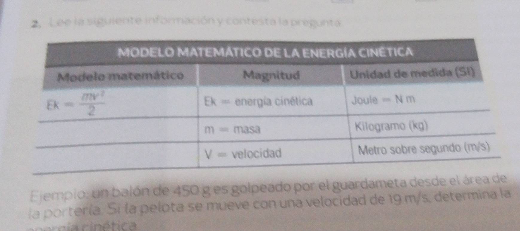 Lee la siguiente información y contesta la pregunta
Ejemplo: un balón de 450 g es golpeado por el guardameta desde e
la portería. Sī la pelota se mueve con una velocidad de 19 m/s, determina la
ce  g ía cinética