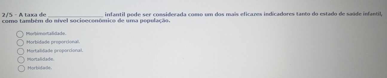 2/5 - A taxa de _infantil pode ser considerada como um dos mais eficazes indicadores tanto do estado de saúde infantil,
como também do nível socioeconômico de uma população.
Morbimortalidade.
Morbidade proporcional.
Mortalidade proporcional.
Mortalidade.
Morbidade.