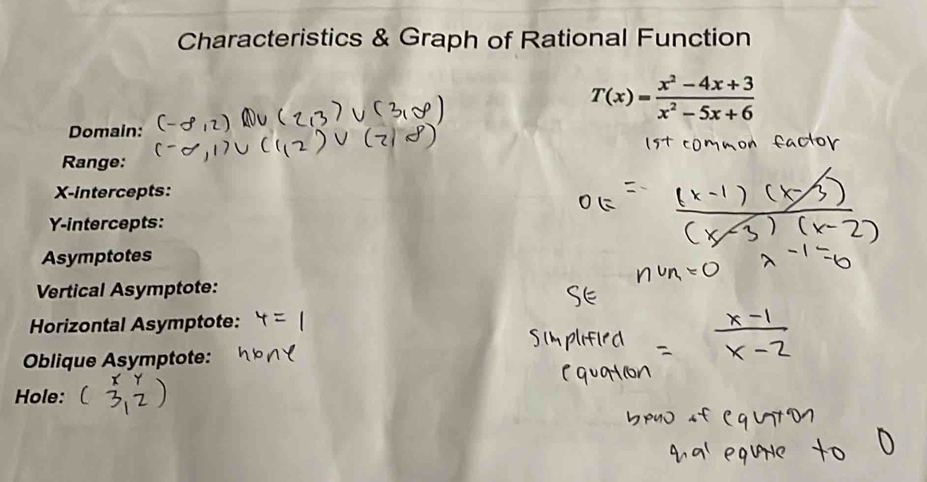 Characteristics & Graph of Rational Function
T(x)= (x^2-4x+3)/x^2-5x+6 
Domain: 
Range: 
X-intercepts: 
Y-intercepts: 
Asymptotes 
Vertical Asymptote: 
Horizontal Asymptote: 
Oblique Asymptote: 
Hole: