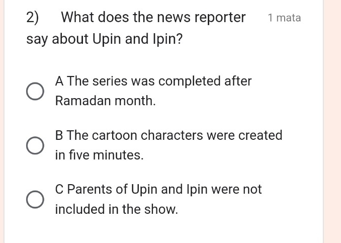 What does the news reporter 1 mata
say about Upin and Ipin?
A The series was completed after
Ramadan month.
B The cartoon characters were created
in five minutes.
C Parents of Upin and Ipin were not
included in the show.