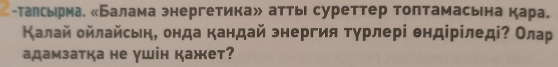 талсьрма «Балама энергетика» атть суреттер толтамасьна кара, 
Калай οйлайсьн, онда кандай энергия Τγрлері θндірίледіΡ Олар 
адамзатка не γшін кажет?