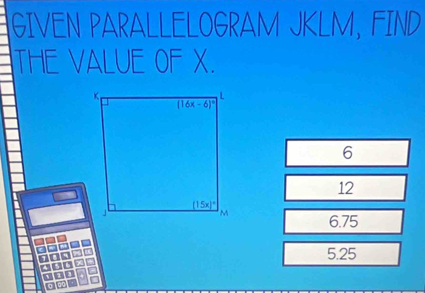 GIVEN PARALLELOGRAM JKLM, FIND
THE VALUE OF X.
6
12
6.75
5.25