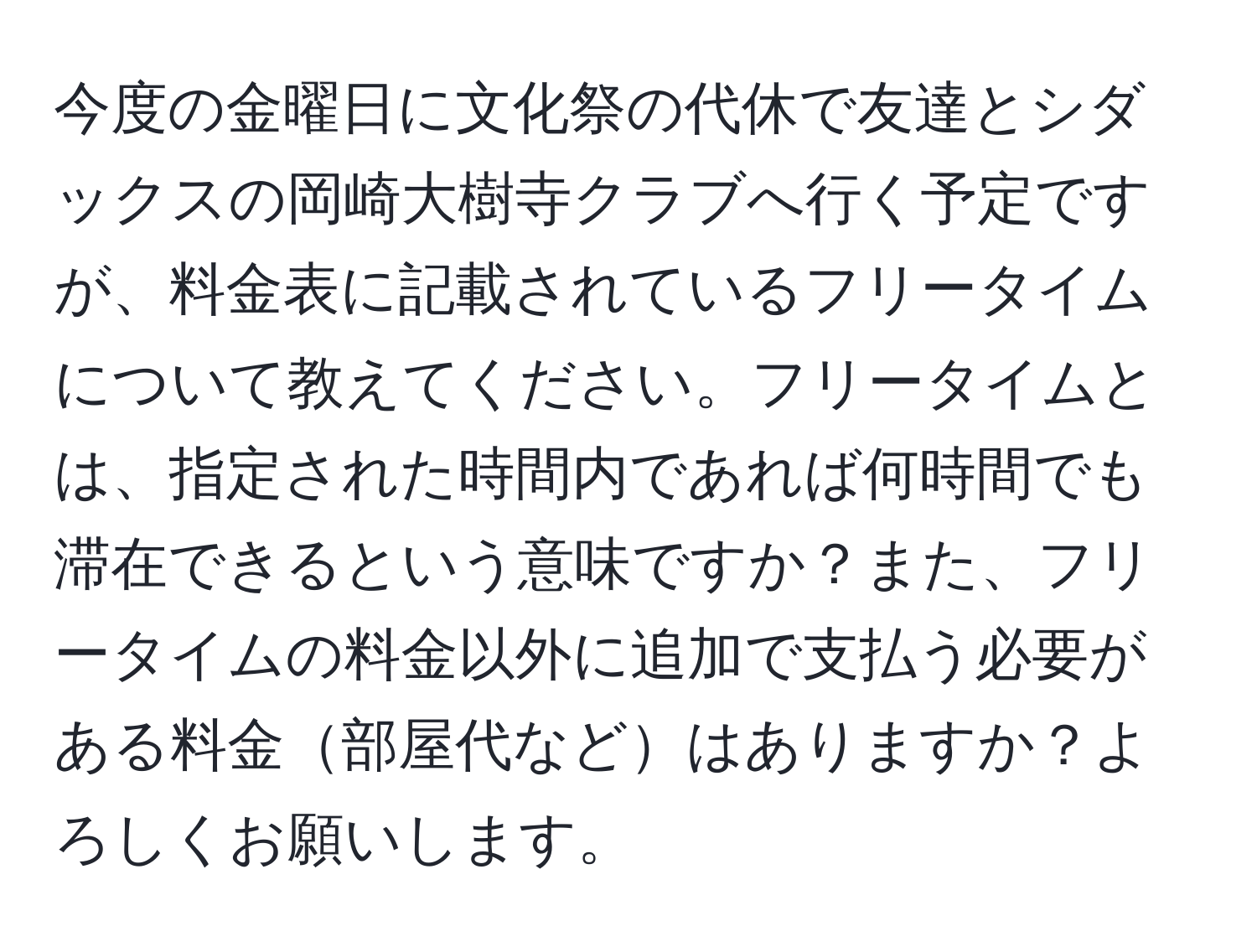 今度の金曜日に文化祭の代休で友達とシダックスの岡崎大樹寺クラブへ行く予定ですが、料金表に記載されているフリータイムについて教えてください。フリータイムとは、指定された時間内であれば何時間でも滞在できるという意味ですか？また、フリータイムの料金以外に追加で支払う必要がある料金部屋代などはありますか？よろしくお願いします。