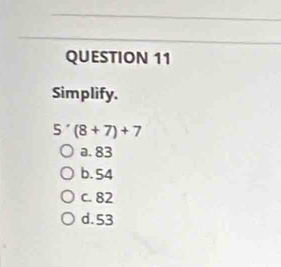 Simplify.
5'(8+7)+7
a. 83
b. 54
c. 82
d. 53