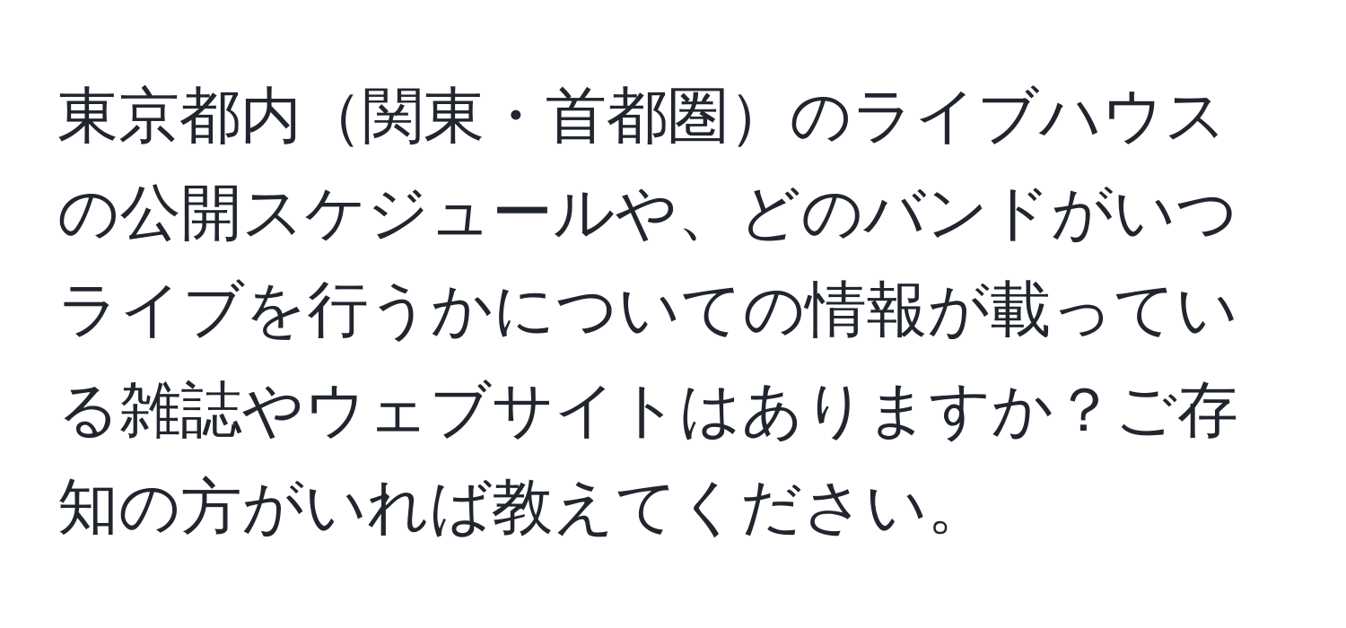 東京都内関東・首都圏のライブハウスの公開スケジュールや、どのバンドがいつライブを行うかについての情報が載っている雑誌やウェブサイトはありますか？ご存知の方がいれば教えてください。