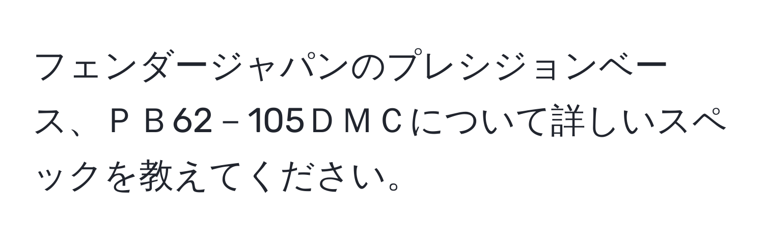 フェンダージャパンのプレシジョンベース、ＰＢ62－105ＤＭＣについて詳しいスペックを教えてください。