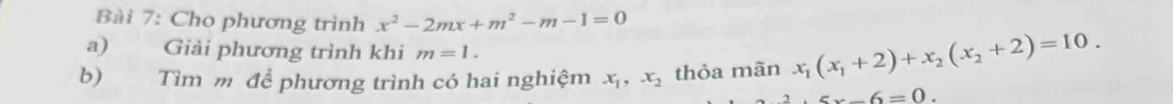 Cho phương trình x^2-2mx+m^2-m-1=0
a) Giải phương trình khi m=1. 
b) Tìm m để phương trình có hai nghiệm x_1, x_2 thỏa mãn x_1(x_1+2)+x_2(x_2+2)=10..5x-6=0.