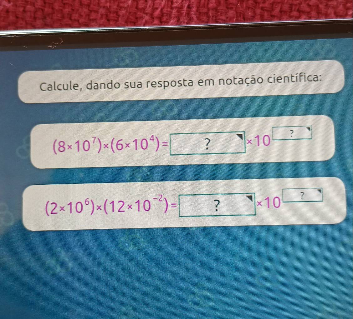 Calcule, dando sua resposta em notação científica:
(8* 10^7)* (6* 10^4)=□ sqrt() □ * 10^(□)
(2* 10^6)* (12* 10^(-2))=□ * 10^(□)