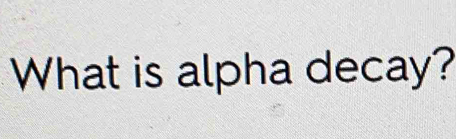 What is alpha decay?