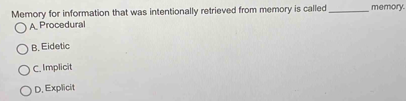 Memory for information that was intentionally retrieved from memory is called _memory.
A. Procedural
B. Eidetic
C. Implicit
D. Explicit