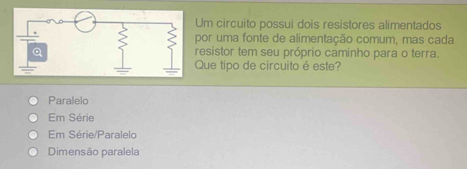 Um circuito possui dois resistores alimentados
por uma fonte de alimentação comum, mas cada
resistor tem seu próprio caminho para o terra.
Que tipo de circuito é este?
Paralelo
Em Série
Em Série/Paralelo
Dimensão paralela