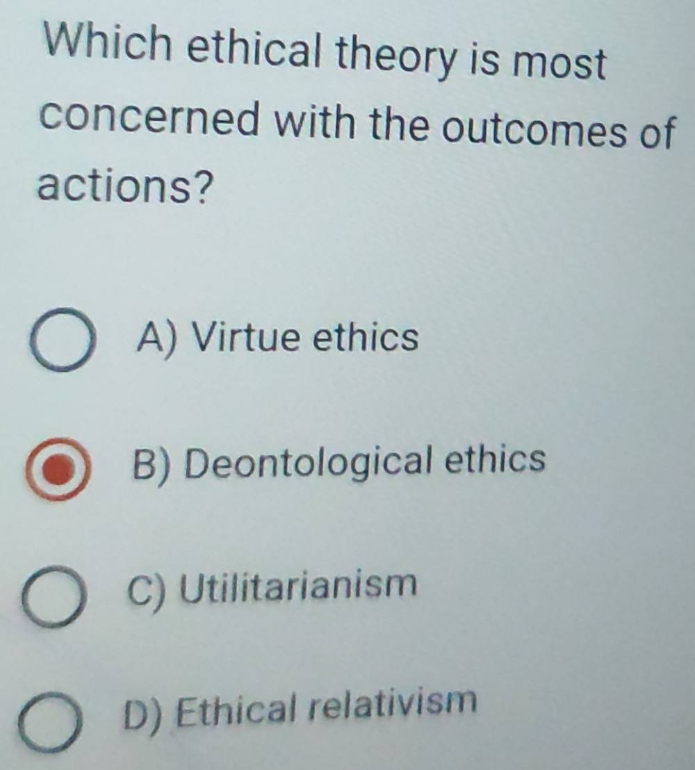 Which ethical theory is most
concerned with the outcomes of
actions?
A) Virtue ethics
B) Deontological ethics
C) Utilitarianism
D) Ethical relativism