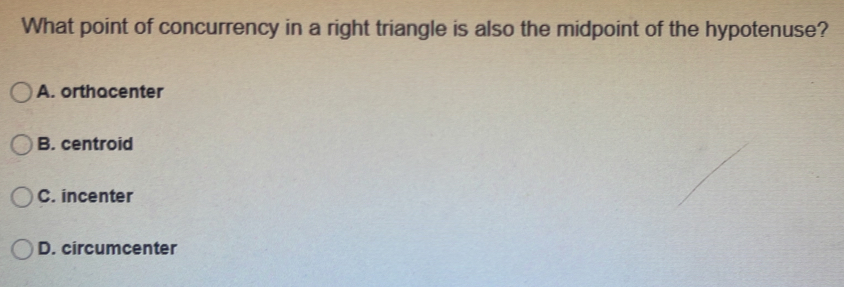 What point of concurrency in a right triangle is also the midpoint of the hypotenuse?
A. orthacenter
B. centroid
C. incenter
D. circumcenter