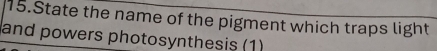 State the name of the pigment which traps light 
and powers photosynthesis (1)