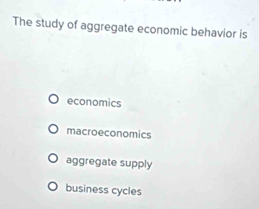 The study of aggregate economic behavior is
economics
macroeconomics
aggregate supply
business cycles