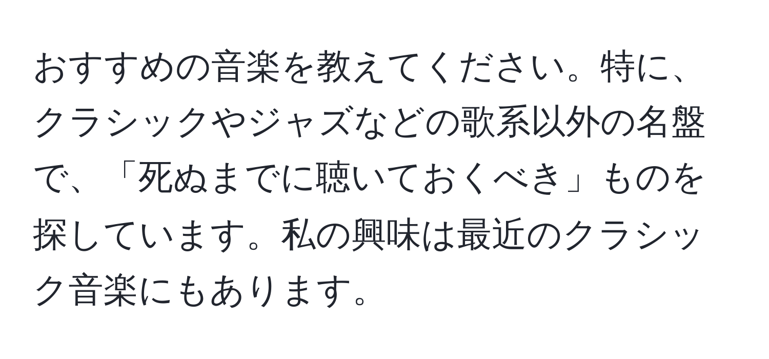 おすすめの音楽を教えてください。特に、クラシックやジャズなどの歌系以外の名盤で、「死ぬまでに聴いておくべき」ものを探しています。私の興味は最近のクラシック音楽にもあります。