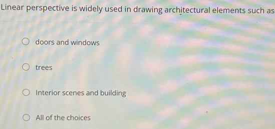 Linear perspective is widely used in drawing architectural elements such as
doors and windows
trees
Interior scenes and building
All of the choices