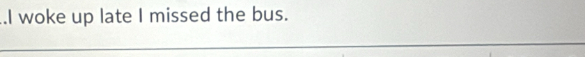 .I woke up late I missed the bus.