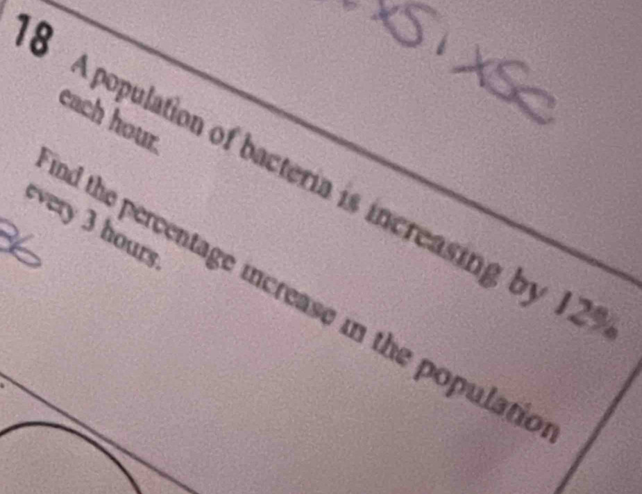 each hour. 
8 A population of bacteria is increasing by 12
every 3 hours
nd the percentage increase in the populatio